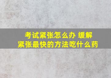 考试紧张怎么办 缓解紧张最快的方法吃什么药